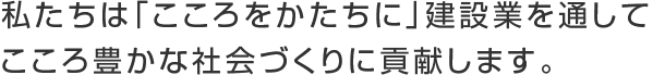 私たちは「こころをかたちに」建設業を通してこころ豊かな社会づくりに貢献します。